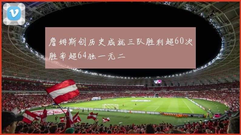 詹姆斯创历史成就三队胜利超60次胜率超64独一无二