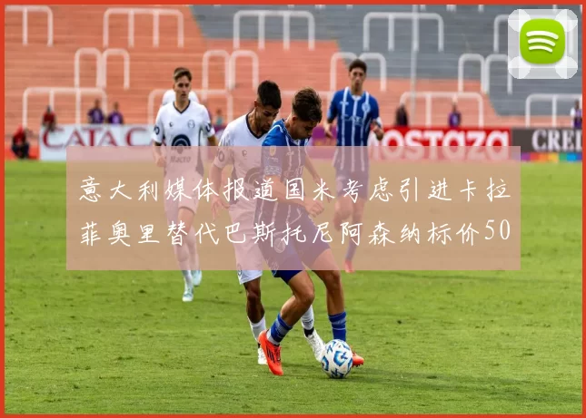 意大利媒体报道国米考虑引进卡拉菲奥里替代巴斯托尼阿森纳标价5000万欧元