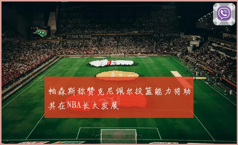 帕森斯称赞克尼佩尔投篮能力将助其在NBA长久发展