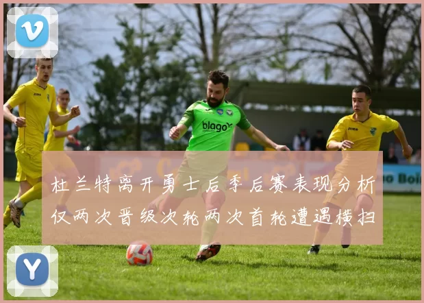 杜兰特离开勇士后季后赛表现分析仅两次晋级次轮两次首轮遭遇横扫