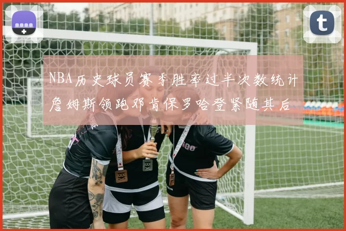 NBA历史球员赛季胜率过半次数统计詹姆斯领跑邓肯保罗哈登紧随其后