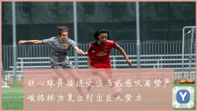 核心球员接连受伤马威感叹局势严峻格林为复出付出巨大努力