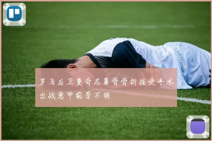 罗马后卫曼奇尼鼻骨骨折接受手术出战意甲前景不明