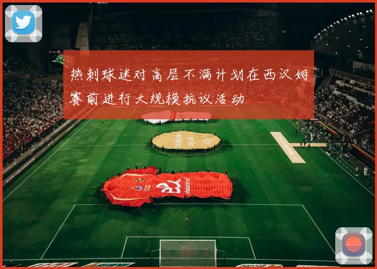 热刺球迷对高层不满计划在西汉姆赛前进行大规模抗议活动
