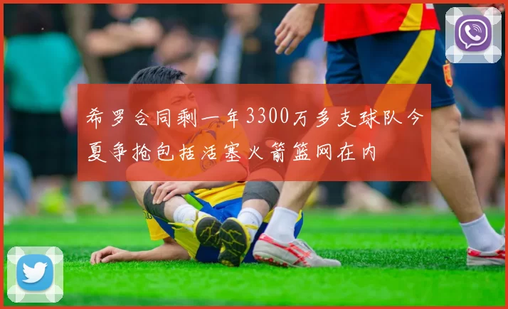 希罗合同剩一年3300万多支球队今夏争抢包括活塞火箭篮网在内