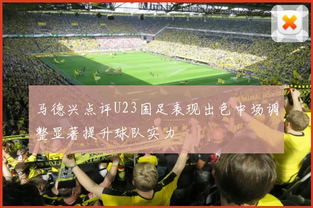 马德兴点评U23国足表现出色中场调整显著提升球队实力