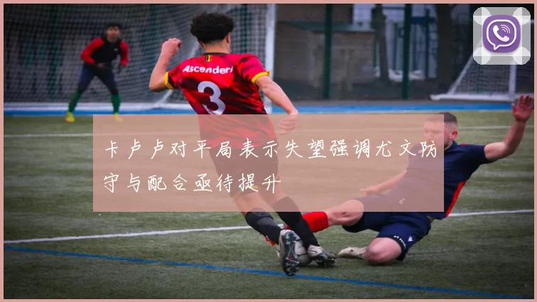 卡卢卢对平局表示失望强调尤文防守与配合亟待提升