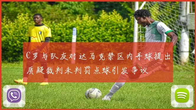 C罗与队友对达马克禁区内手球提出质疑裁判未判罚点球引发争议